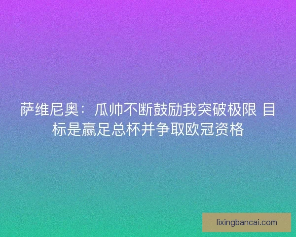 萨维尼奥：瓜帅不断鼓励我突破极限 目标是赢足总杯并争取欧冠资格