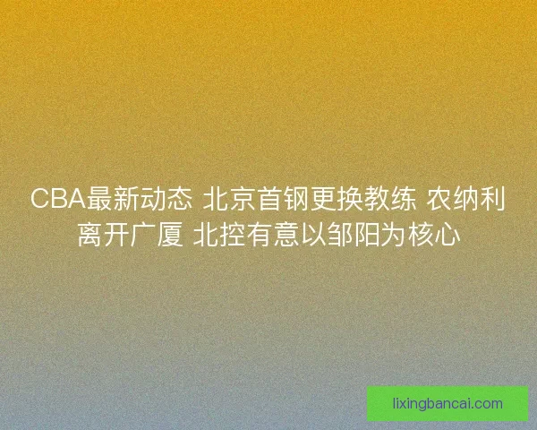 CBA最新动态 北京首钢更换教练 农纳利离开广厦 北控有意以邹阳为核心