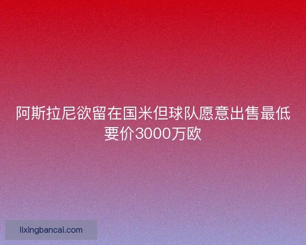 阿斯拉尼欲留在国米但球队愿意出售最低要价3000万欧