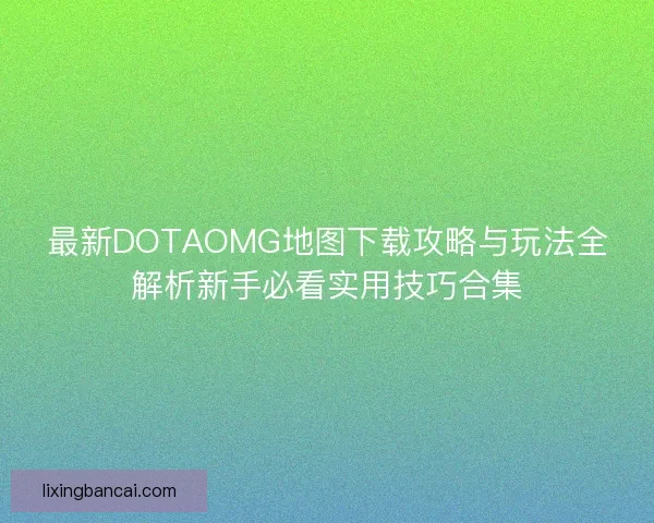 最新DOTAOMG地图下载攻略与玩法全解析新手必看实用技巧合集 最新DOTAOMG地图下载攻略与玩法全解析新手必看实用技巧合集
