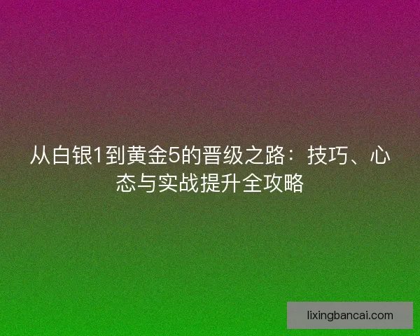 从白银1到黄金5的晋级之路：技巧、心态与实战提升全攻略