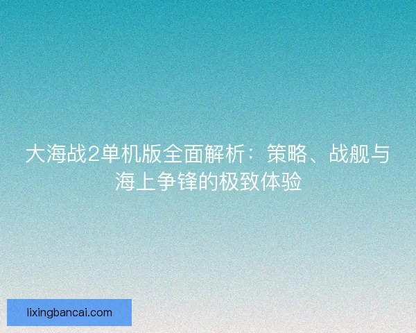 大海战2单机版全面解析:策略、战舰与海上争锋的极致体验 大海战2单机版全面解析:策略、战舰与海上争锋的极致体验