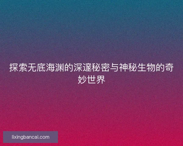 探索无底海渊的深邃秘密与神秘生物的奇妙世界 探索无底海渊的深邃秘密与神秘生物的奇妙世界