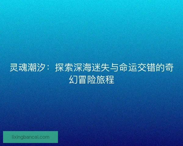灵魂潮汐：探索深海迷失与命运交错的奇幻冒险旅程