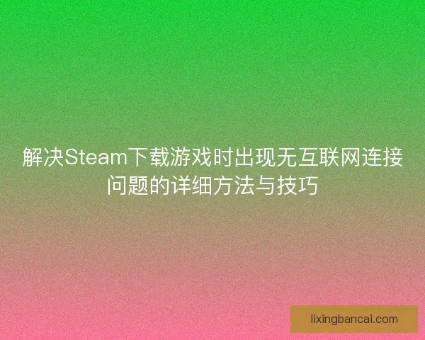 解决Steam下载游戏时出现无互联网连接问题的详细方法与技巧