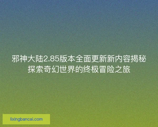 邪神大陆2.85版本全面更新新内容揭秘探索奇幻世界的终极冒险之旅 邪神大陆2.85版本全面更新新内容揭秘探索奇幻世界的终极冒险之旅
