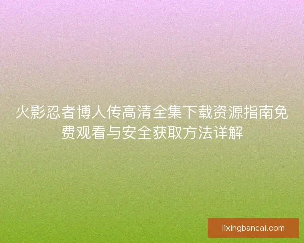 火影忍者博人传高清全集下载资源指南免费观看与安全获取方法详解