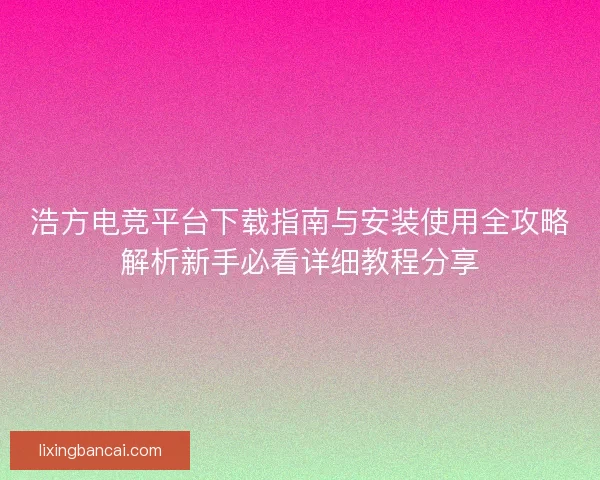 浩方电竞平台下载指南与安装使用全攻略解析新手必看详细教程分享