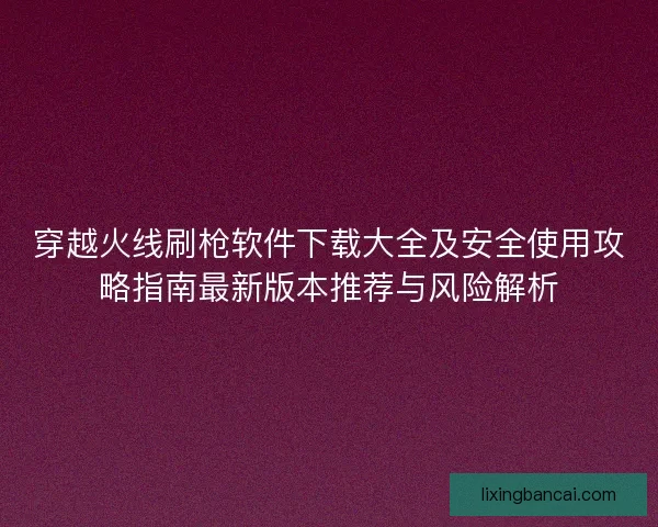 穿越火线刷枪软件下载大全及安全使用攻略指南最新版本推荐与风险解析