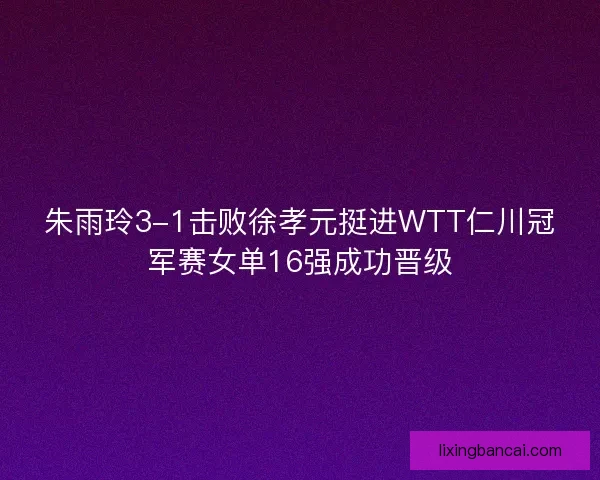 朱雨玲3-1击败徐孝元挺进WTT仁川冠军赛女单16强成功晋级 朱雨玲3-1击败徐孝元挺进WTT仁川冠军赛女单16强成功晋级