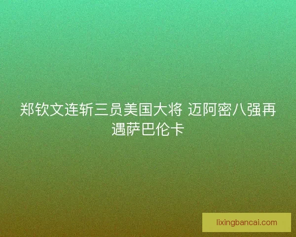 郑钦文连斩三员美国大将 迈阿密八强再遇萨巴伦卡