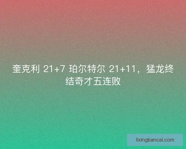 奎克利 21+7 珀尔特尔 21+11，猛龙终结奇才五连败