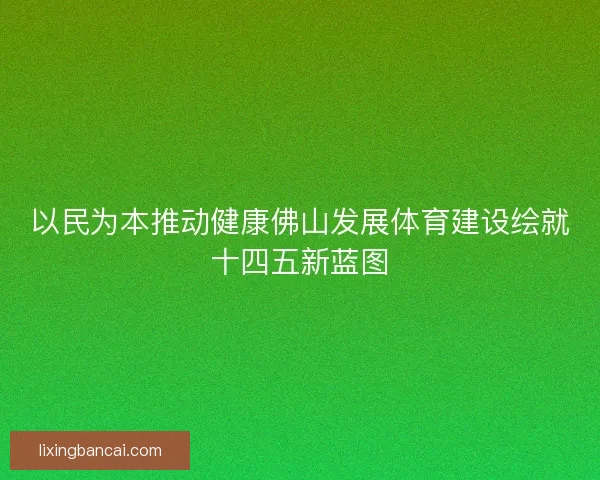 以民为本推动健康佛山发展体育建设绘就十四五新蓝图 以民为本推动健康佛山发展体育建设绘就十四五新蓝图