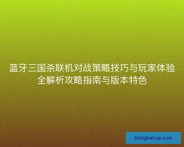 蓝牙三国杀联机对战策略技巧与玩家体验全解析攻略指南与版本特色