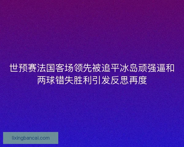 世预赛法国客场领先被追平冰岛顽强逼和两球错失胜利引发反思再度