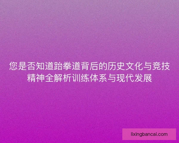您是否知道跆拳道背后的历史文化与竞技精神全解析训练体系与现代发展