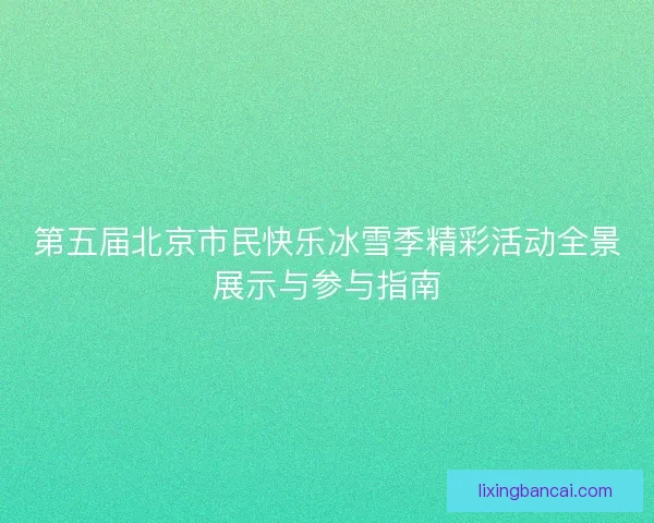 第五届北京市民快乐冰雪季精彩活动全景展示与参与指南