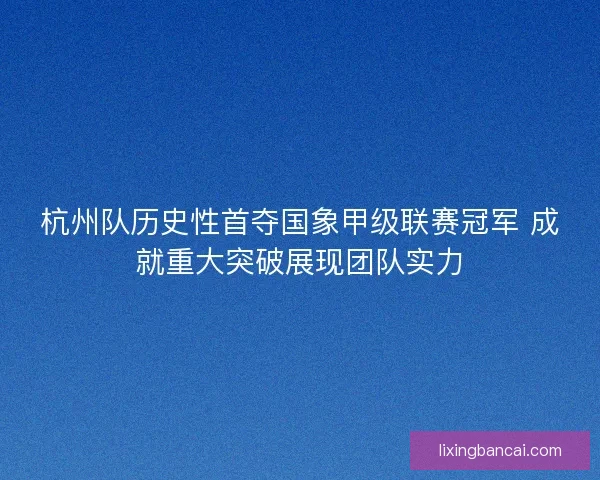杭州队历史性首夺国象甲级联赛冠军 成就重大突破展现团队实力