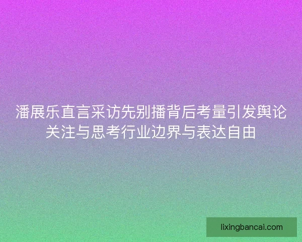 潘展乐直言采访先别播背后考量引发舆论关注与思考行业边界与表达自由 潘展乐直言采访先别播背后考量引发舆论关注与思考行业边界与表达自由
