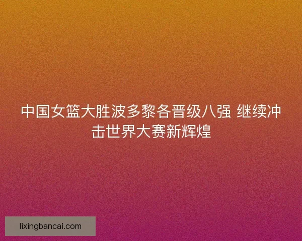 中国女篮大胜波多黎各晋级八强 继续冲击世界大赛新辉煌