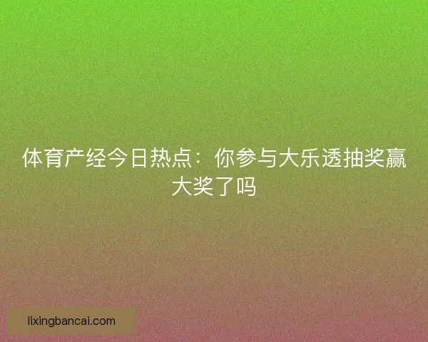 体育产经今日热点:你参与大乐透抽奖赢大奖了吗 体育产经今日热点:你参与大乐透抽奖赢大奖了吗
