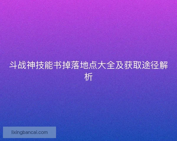 斗战神技能书掉落地点大全及获取途径解析 斗战神技能书掉落地点大全及获取途径解析
