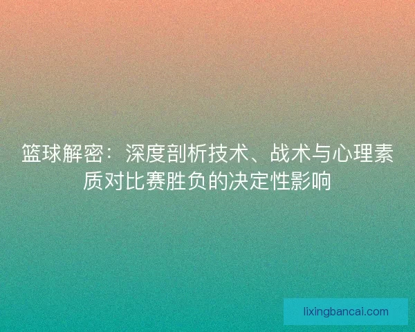 篮球解密:深度剖析技术、战术与心理素质对比赛胜负的决定性影响 篮球解密:深度剖析技术、战术与心理素质对比赛胜负的决定性影响