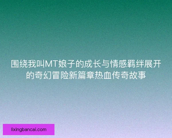 围绕我叫MT娘子的成长与情感羁绊展开的奇幻冒险新篇章热血传奇故事 围绕我叫MT娘子的成长与情感羁绊展开的奇幻冒险新篇章热血传奇故事