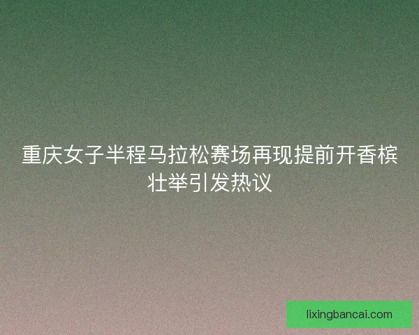 重庆女子半程马拉松赛场再现提前开香槟壮举引发热议 重庆女子半程马拉松赛场再现提前开香槟壮举引发热议