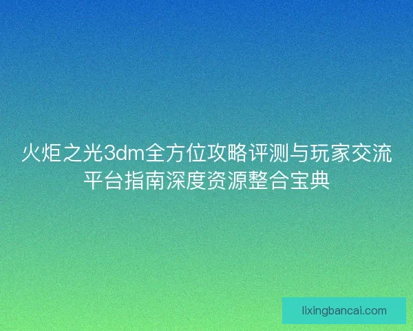 火炬之光3dm全方位攻略评测与玩家交流平台指南深度资源整合宝典
