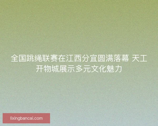 全国跳绳联赛在江西分宜圆满落幕 天工开物城展示多元文化魅力