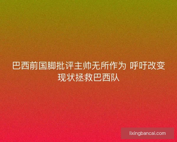巴西前国脚批评主帅无所作为 呼吁改变现状拯救巴西队 巴西前国脚批评主帅无所作为 呼吁改变现状拯救巴西队