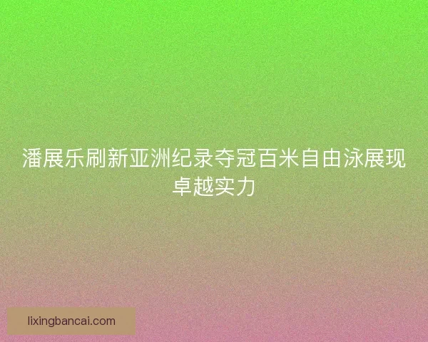 潘展乐刷新亚洲纪录夺冠百米自由泳展现卓越实力 潘展乐刷新亚洲纪录夺冠百米自由泳展现卓越实力