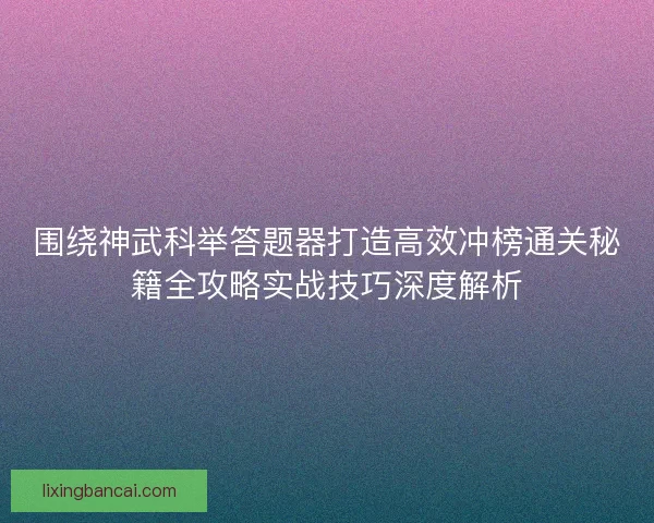 围绕神武科举答题器打造高效冲榜通关秘籍全攻略实战技巧深度解析 围绕神武科举答题器打造高效冲榜通关秘籍全攻略实战技巧深度解析