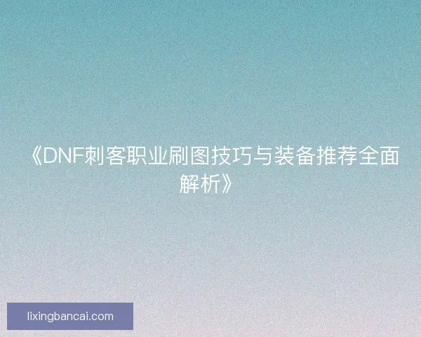 《DNF刺客职业刷图技巧与装备推荐全面解析》