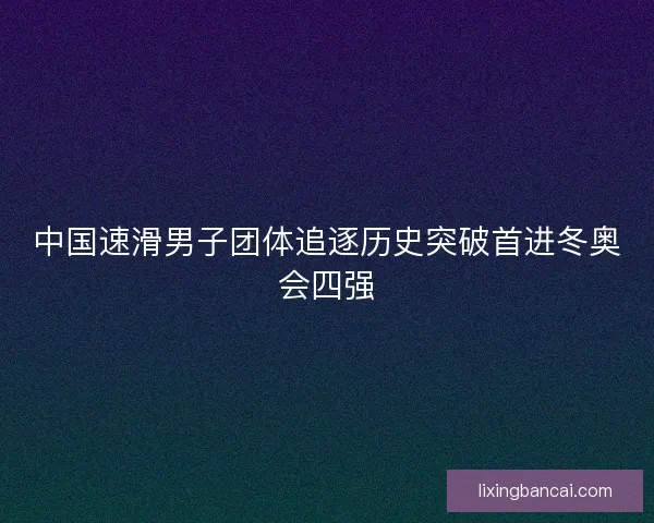 中国速滑男子团体追逐历史突破首进冬奥会四强
