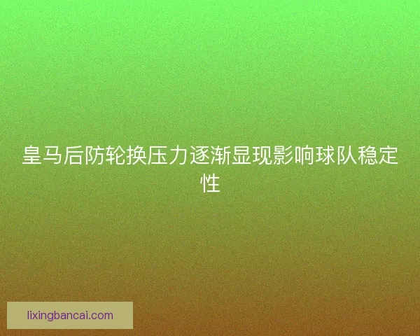 皇马后防轮换压力逐渐显现影响球队稳定性 皇马后防轮换压力逐渐显现影响球队稳定性