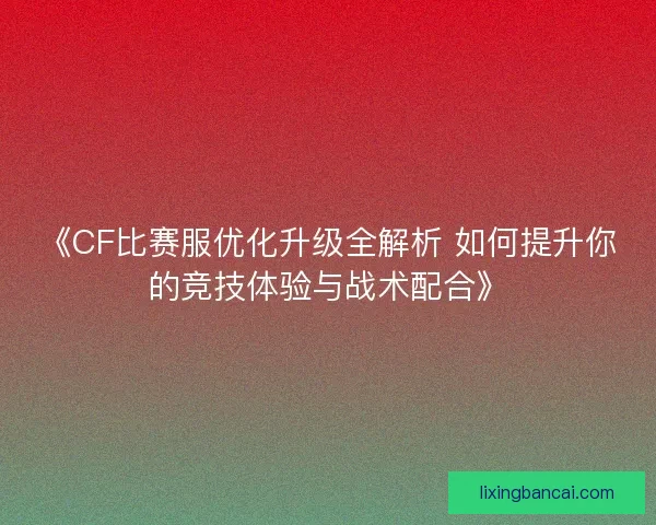 《CF比赛服优化升级全解析 如何提升你的竞技体验与战术配合》 《CF比赛服优化升级全解析 如何提升你的竞技体验与战术配合》