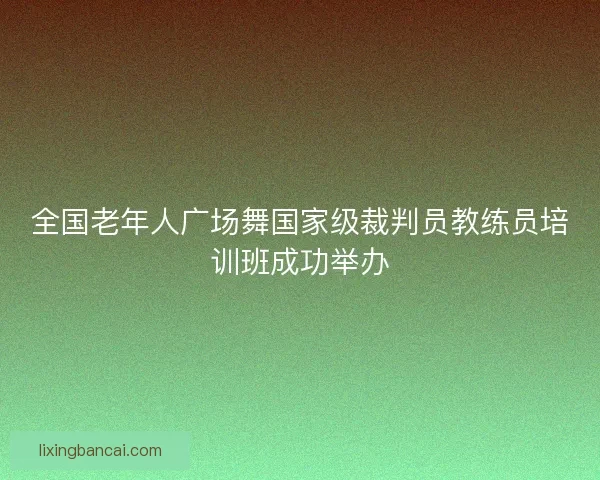 全国老年人广场舞国家级裁判员教练员培训班成功举办 全国老年人广场舞国家级裁判员教练员培训班成功举办