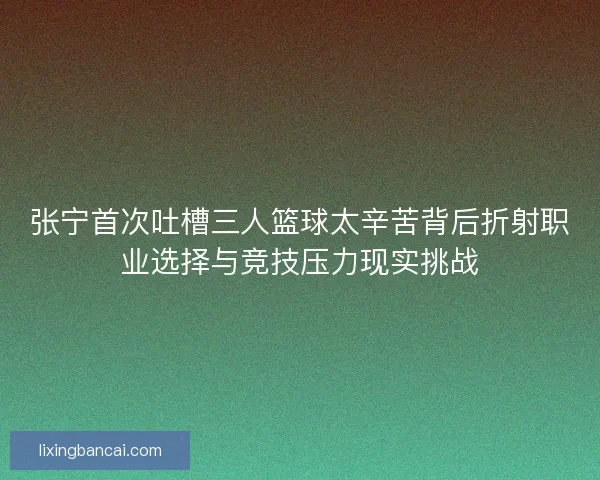 张宁首次吐槽三人篮球太辛苦背后折射职业选择与竞技压力现实挑战